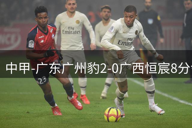中甲-广东广州豹2-0广西恒宸8分领跑 卡马拉传射若昂·卡洛斯破门