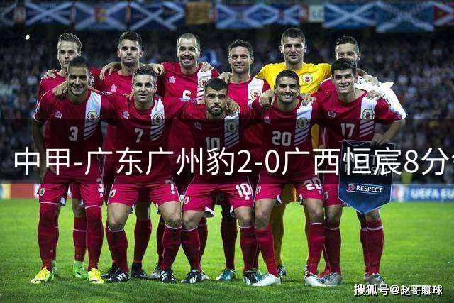 中甲-广东广州豹2-0广西恒宸8分领跑 卡马拉传射若昂·卡洛斯破门