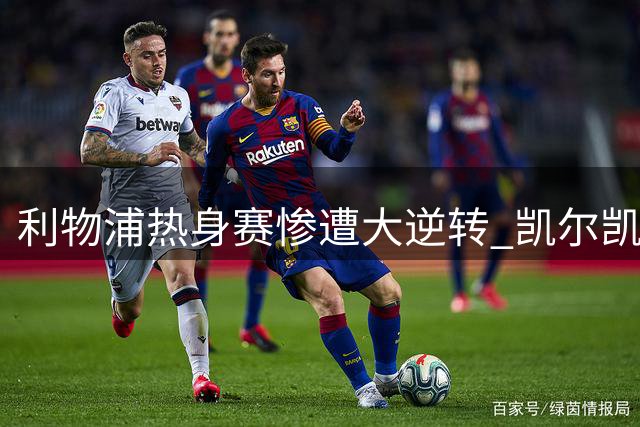 利物浦热身赛惨遭大逆转 凯尔凯兹致命失误葬送两球优势