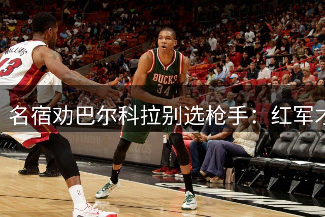 名宿劝巴尔科拉别选枪手：红军才是理想归宿