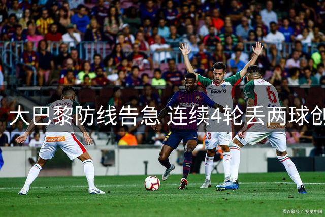 大巴黎防线告急 连续4轮丢两球创18年最差纪录