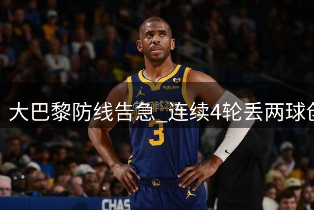 大巴黎防线告急 连续4轮丢两球创18年最差纪录