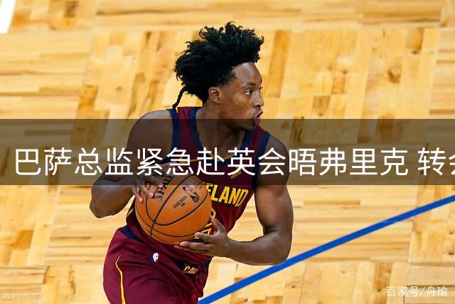 巴萨总监紧急赴英会晤弗里克 转会进展成会谈焦点