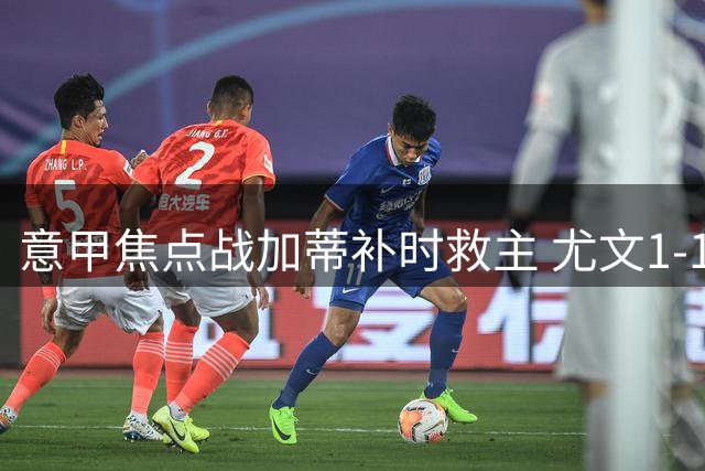 意甲焦点战加蒂补时救主 尤文1-1米兰终结两连胜