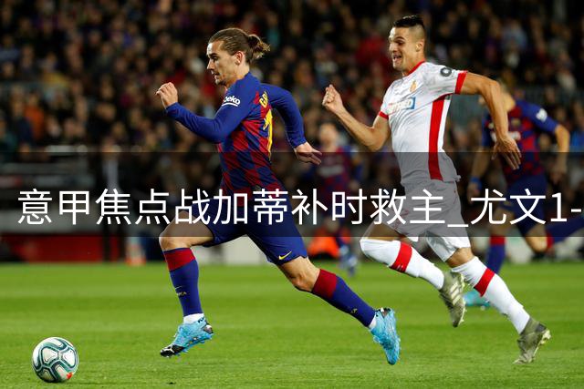 意甲焦点战加蒂补时救主 尤文1-1米兰终结两连胜