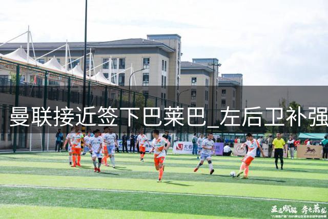曼联接近签下巴莱巴 左后卫补强锁定霍尔与斯凯利