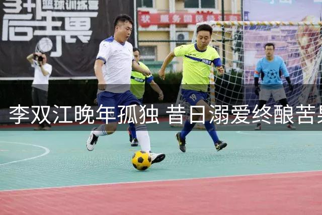 李双江晚年孤独 昔日溺爱终酿苦果