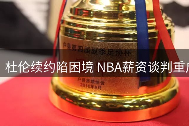 杜伦续约陷困境 NBA薪资谈判重启