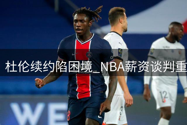 杜伦续约陷困境 NBA薪资谈判重启