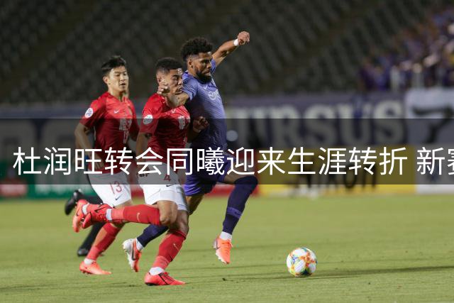 杜润旺转会同曦迎来生涯转折 新赛季能否把握关键机会？