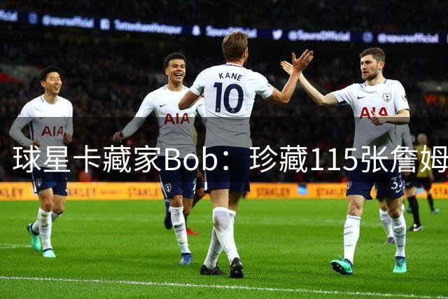 球星卡藏家Bob：珍藏115张詹姆斯绝版卡 只愿与詹皇本人洽谈