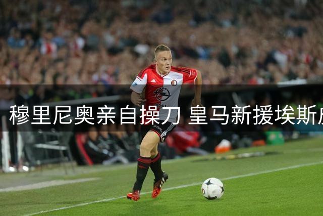 穆里尼奥亲自操刀 皇马新援埃斯皮首训获特别指导