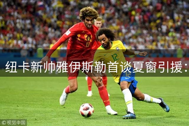 纽卡新帅雅伊斯勒首谈夏窗引援：人员变动是转型契机而非障碍