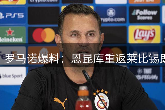 罗马诺爆料：恩昆库重返莱比锡即将成行