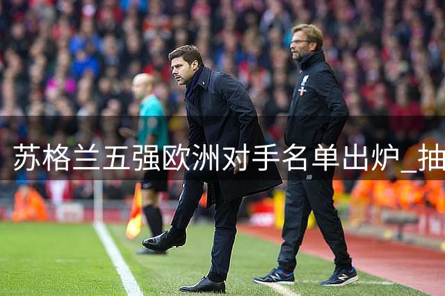 苏格兰五强欧洲对手名单出炉 抽签时间表全面曝光