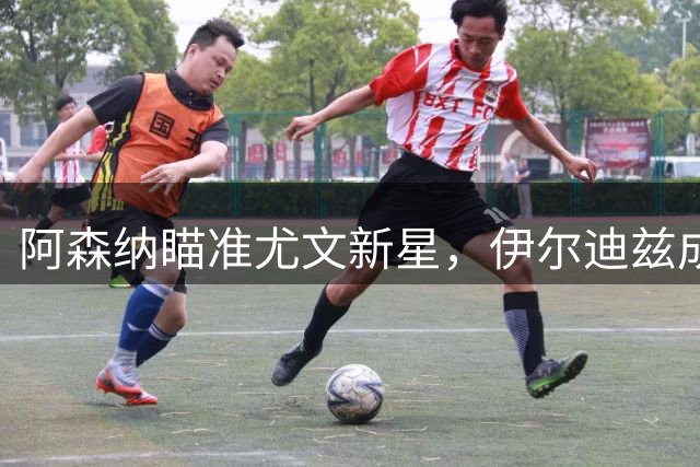 阿森纳瞄准尤文新星，伊尔迪兹成转会市场新焦点