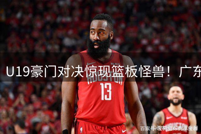 U19豪门对决惊现篮板怪兽！广东2分逆转北京豪取五连胜